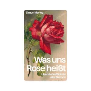Was uns Rose heißt - Über die trefflichste aller Blumen